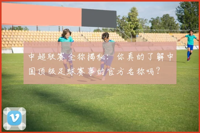中超联赛全称揭秘：你真的了解中国顶级足球赛事的官方名称吗？