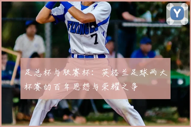 足总杯与联赛杯:英格兰足球两大杯赛的百年恩怨与荣耀之争
