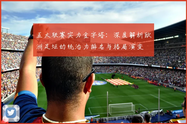 五大联赛实力金字塔：深度解析欧洲足坛的统治力排名与格局演变