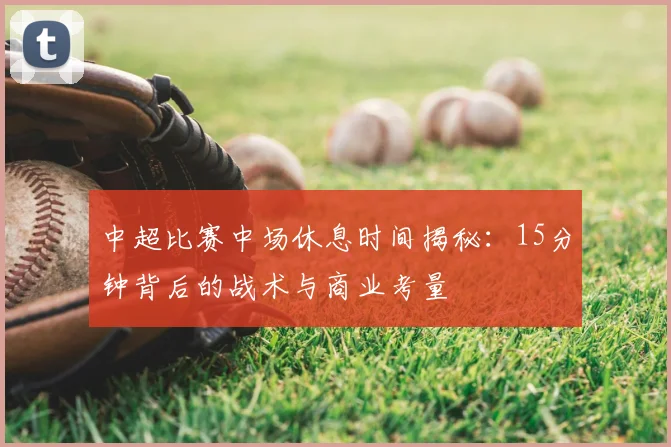中超比赛中场休息时间揭秘：15分钟背后的战术与商业考量