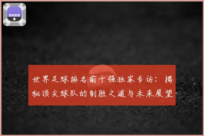 世界足球排名前十强独家专访：揭秘顶尖球队的制胜之道与未来展望