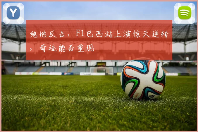 绝地反击，F1巴西站上演惊天逆转，奇迹能否重现