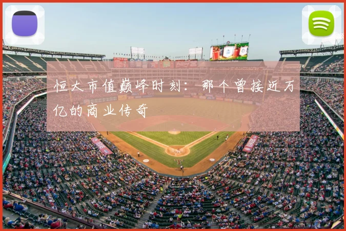 恒大市值巅峰时刻：那个曾接近万亿的商业传奇