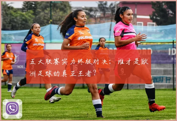 五大联赛实力终极对决：谁才是欧洲足球的真正王者？