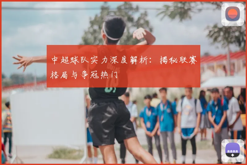 中超球队实力深度解析：揭秘联赛格局与争冠热门