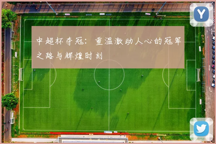 中超杯夺冠：重温激动人心的冠军之路与辉煌时刻
