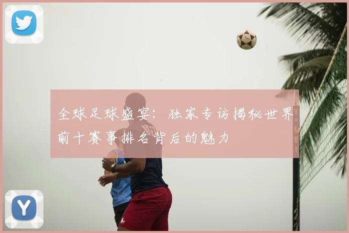 全球足球盛宴:独家专访揭秘世界前十赛事排名背后的魅力