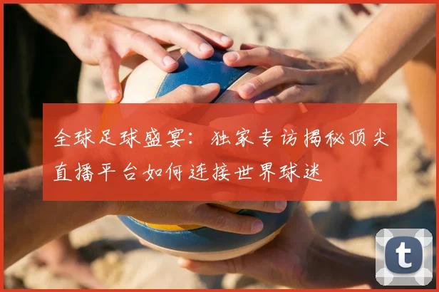 全球足球盛宴：独家专访揭秘顶尖直播平台如何连接世界球迷