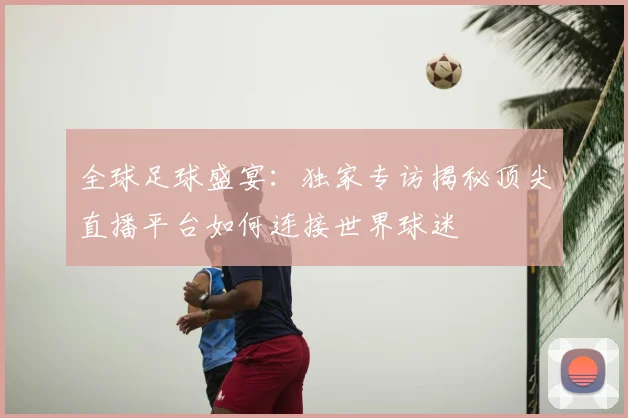 全球足球盛宴：独家专访揭秘顶尖直播平台如何连接世界球迷