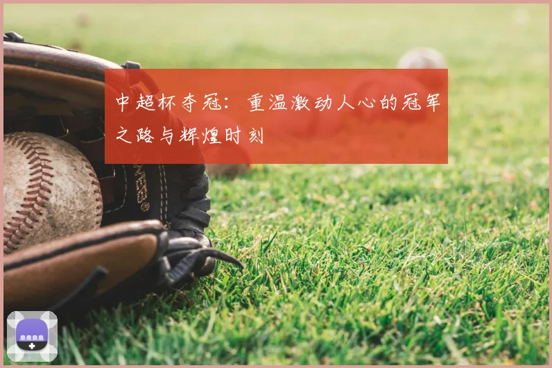 中超杯夺冠：重温激动人心的冠军之路与辉煌时刻