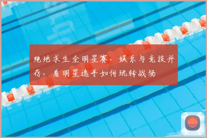 绝地求生全明星赛，娱乐与竞技并存，看明星选手如何玩转战场