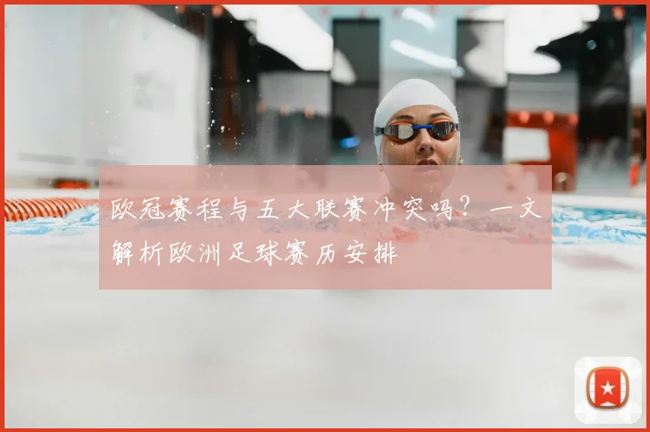 欧冠赛程与五大联赛冲突吗？一文解析欧洲足球赛历安排